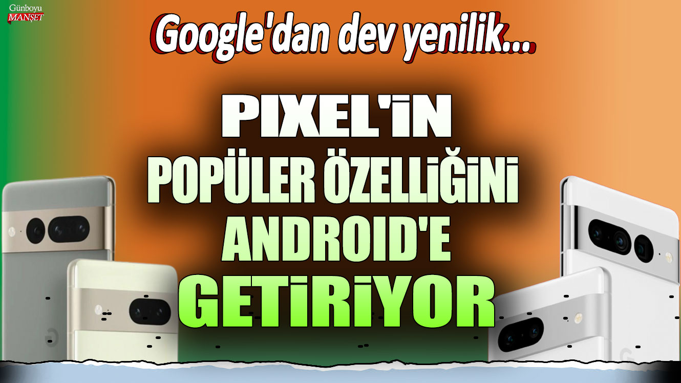 Google, Android’e Pixel’de bulunan popüler özelliği getiriyor: Dev yenilik!