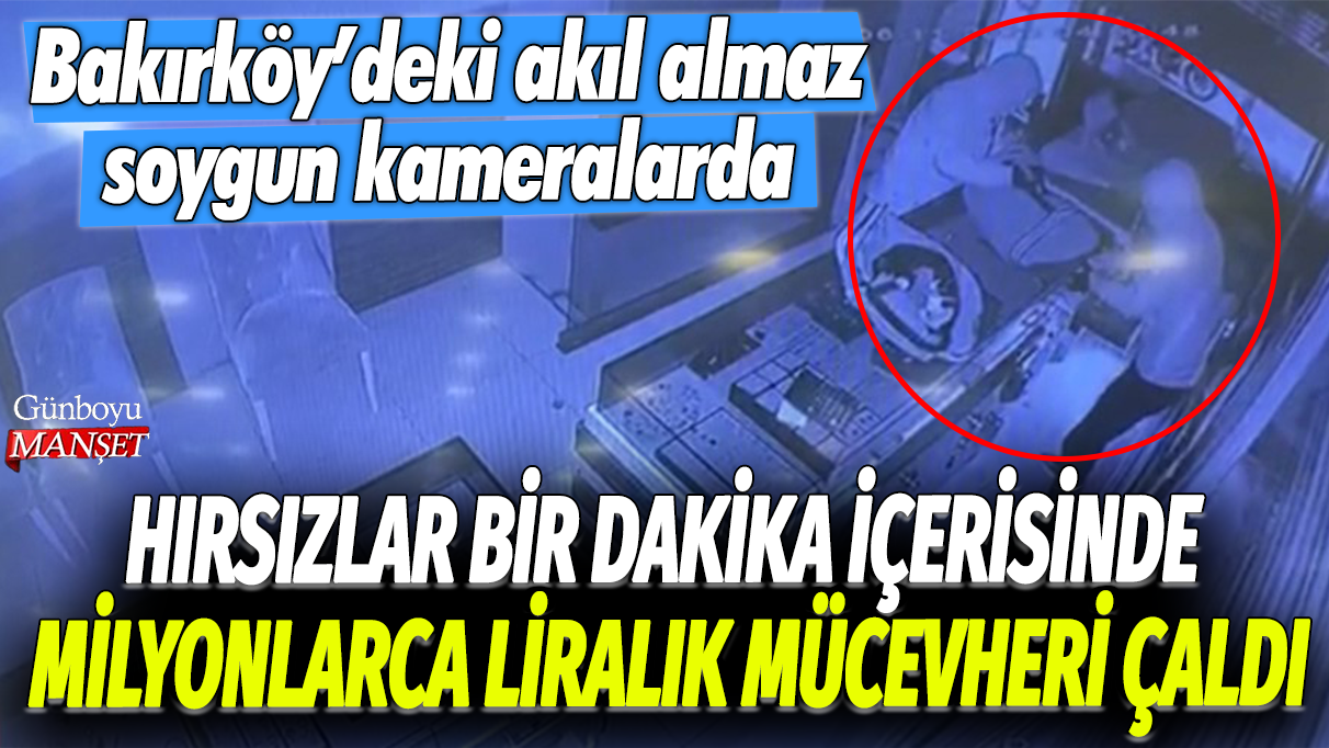 Bakırköy’de Hırsızlar Bir Dakika İçinde Milyonlarca Liralık Mücevher Çaldı, Soygun Anı Güvenlik Kameralarında Kaydedildi