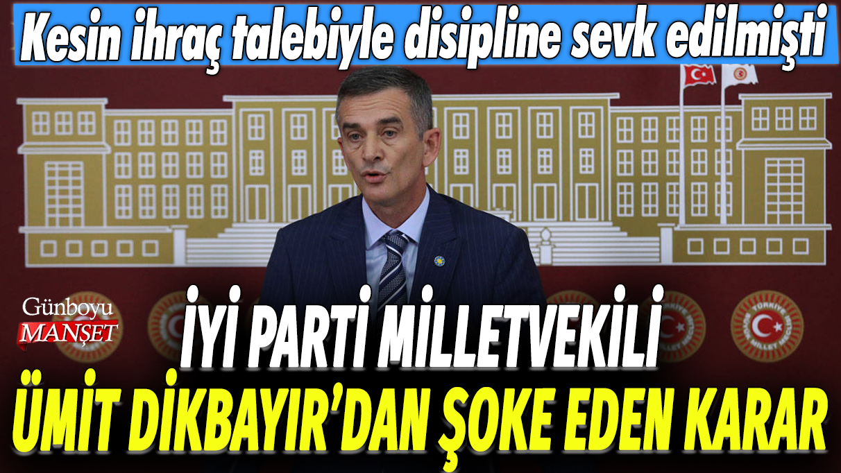 İYİ Parti milletvekili Ümit Dikbayır’ın şaşırtıcı kararı: Kesin ihraç sebebiyle disipline sevk edildi