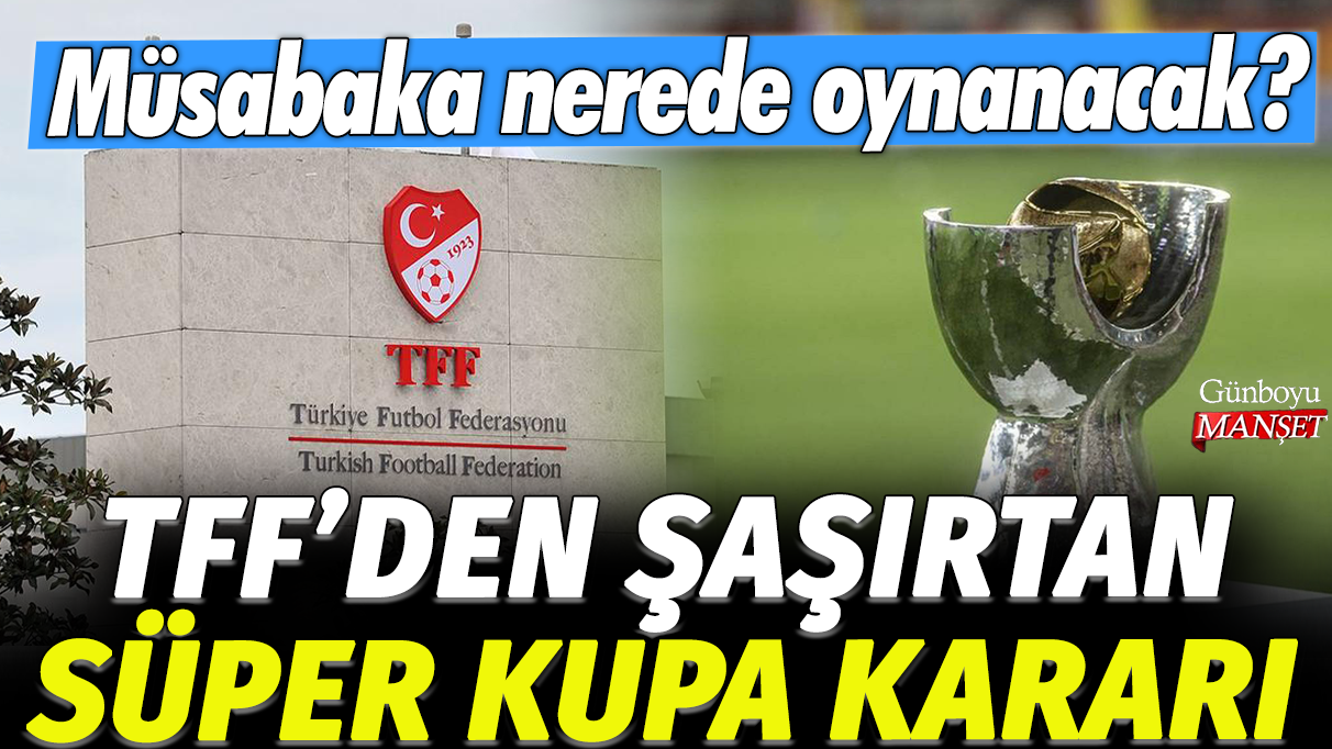 TFF’den şaşırtıcı Süper Kupa kararı: Müsabaka Hangi Şehirde Oynanacak?