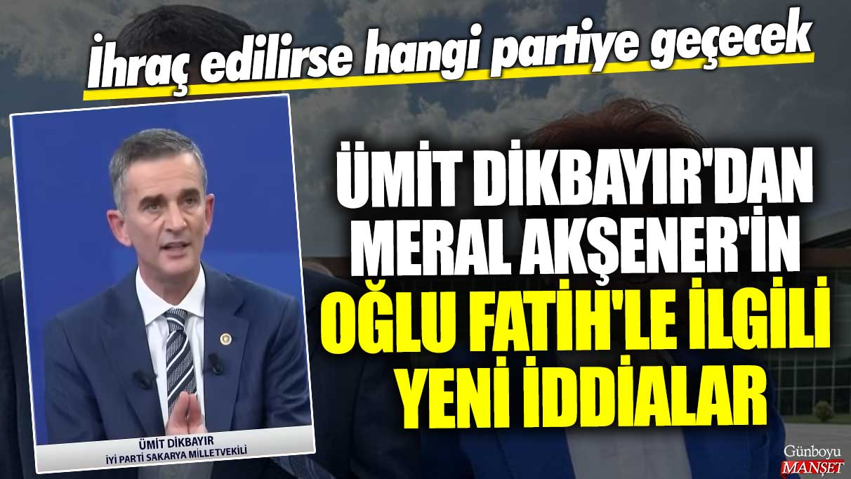 Ümit Dikbayır’dan Meral Akşener’in oğlu Fatih’e dair yeni iddialar ortaya çıktı! Eğer ihraç edilirse hangi partiye katılacak?