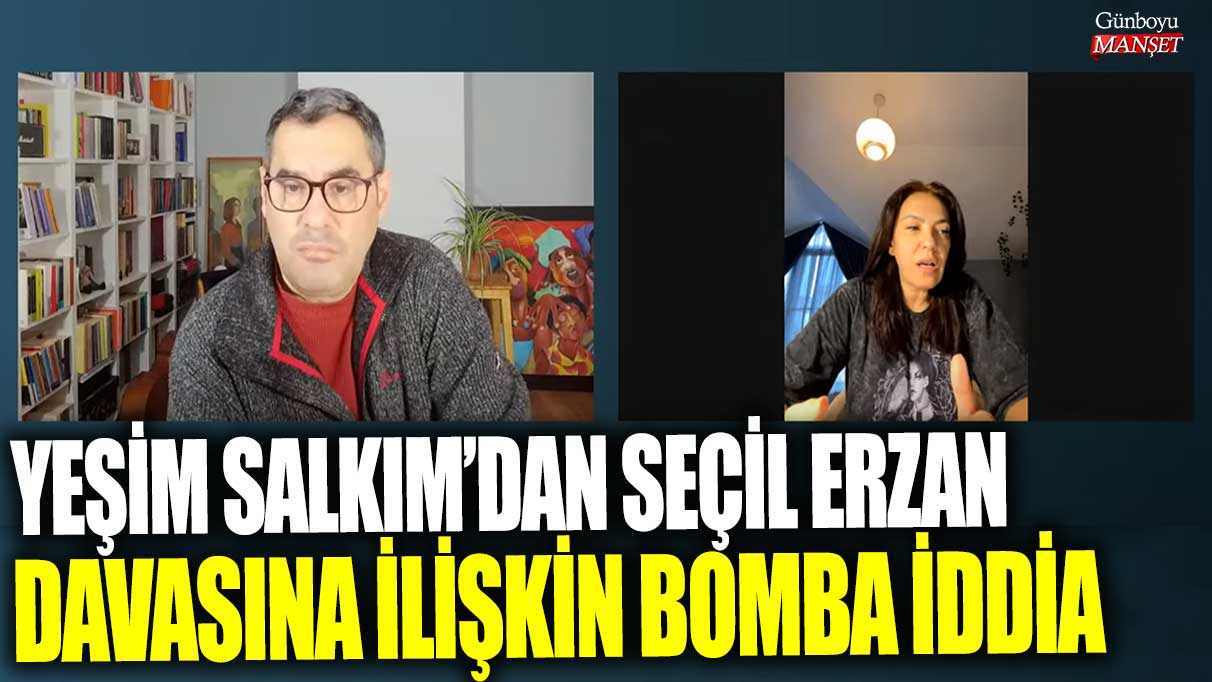 Yeşim Salkım, Seçil Erzan davasıyla ilgili çarpıcı iddialarda bulundu