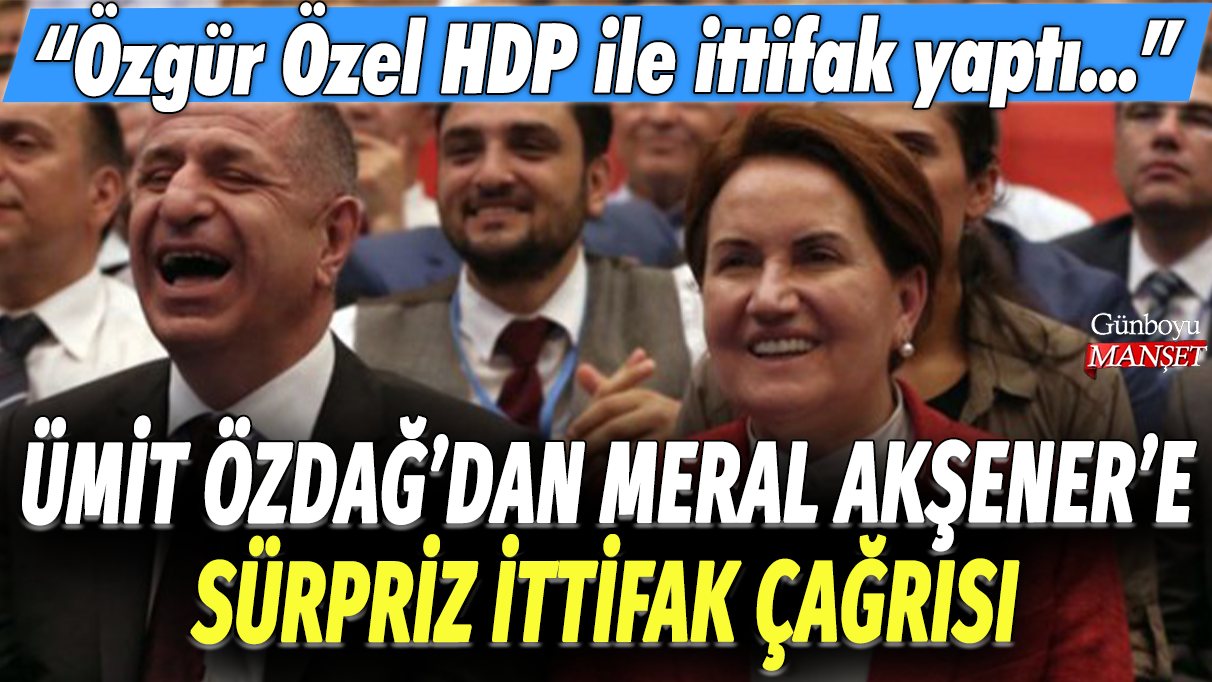 Ümit Özdağ, Meral Akşener’e beklenmedik bir ittifak teklifi sundu: Özgür Özel HDP ile ortaklık kurdu…