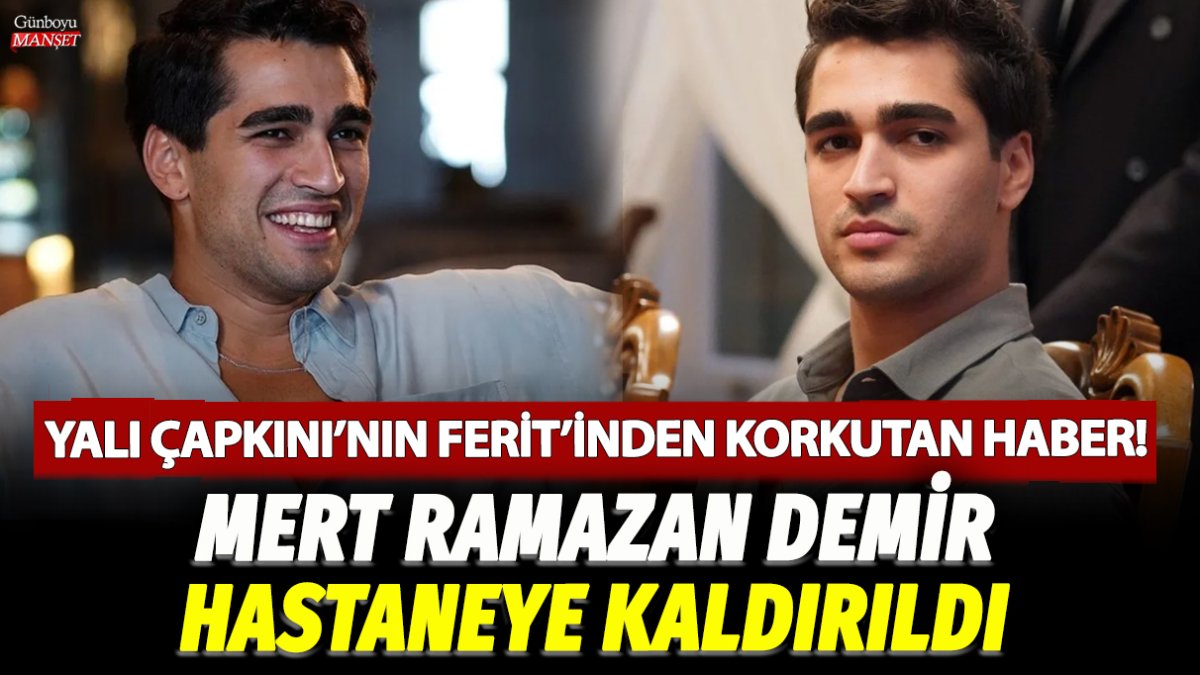 Yalı Çapkını’nın Ferit’i için endişe verici haber! Mert Ramazan Demir hastaneye kaldırıldı