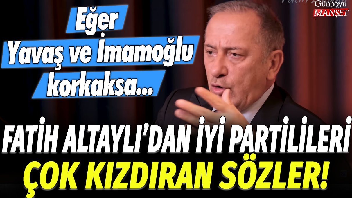 Fatih Altaylı’nın İYİ Partilileri kızdıran sözleri: Eğer Yavaş ve İmamoğlu korkaksa…