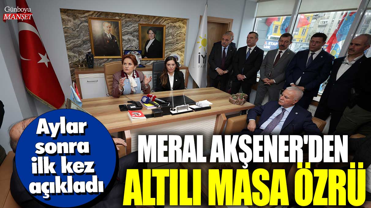 Meral Akşener’den Altılı Masa açıklaması: Aylar sonra ilk kez özür diledi