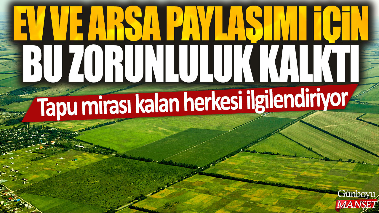 Tapu mirası kalan herkesi ilgilendiren ev ve arsa paylaşımı zorunluluğu kaldırıldı.