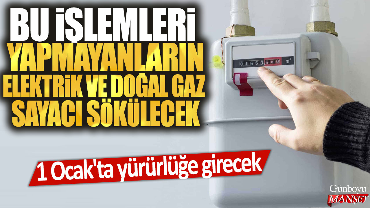 1 Ocak’tan itibaren bu işlemleri yapmayanlardan doğal gaz ve elektrik sayacı sökülecek!