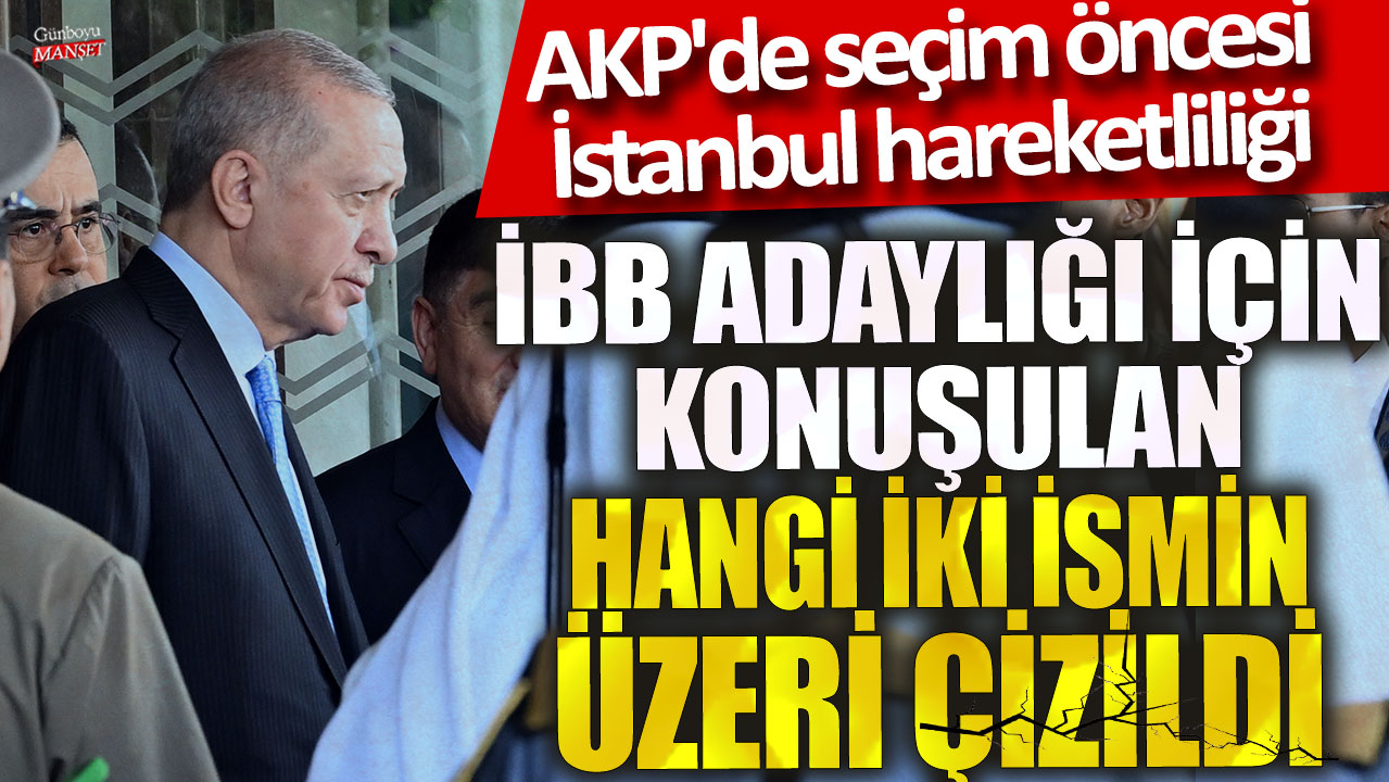 İstanbul’da İBB adaylığı için konuşulan iki ismin üzeri çizildi! AKP’de seçim öncesi hareketlilik artıyor