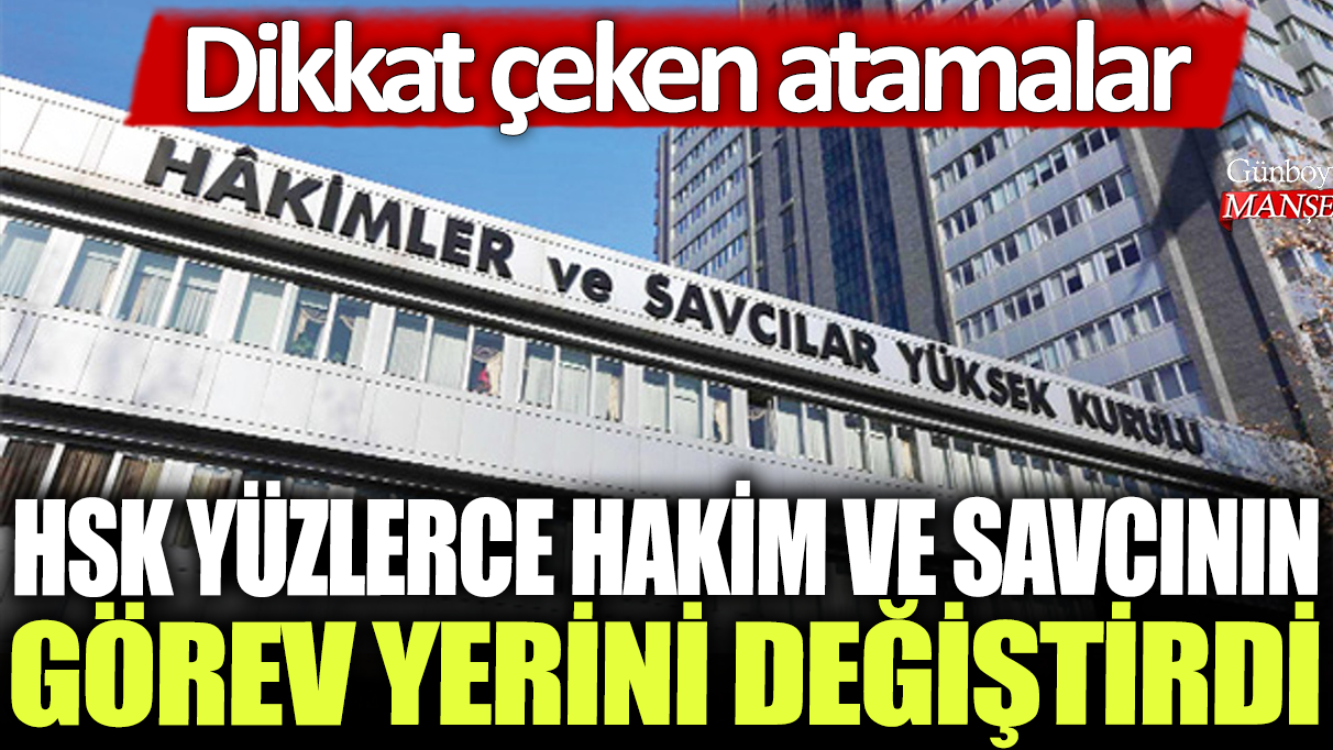 HSK, çarpıcı atamalarla yüzlerce hakim ve savcının görev yerini değiştirdi