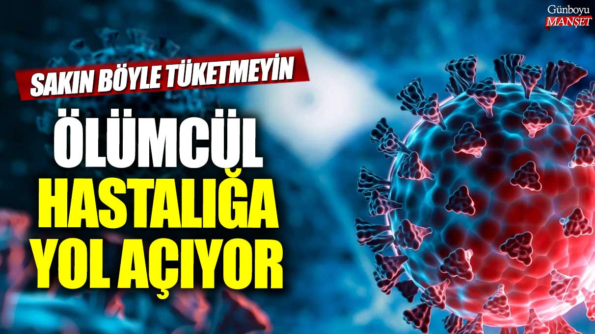 Böyle tüketirseniz ölümcül hastalığa neden olabilir!