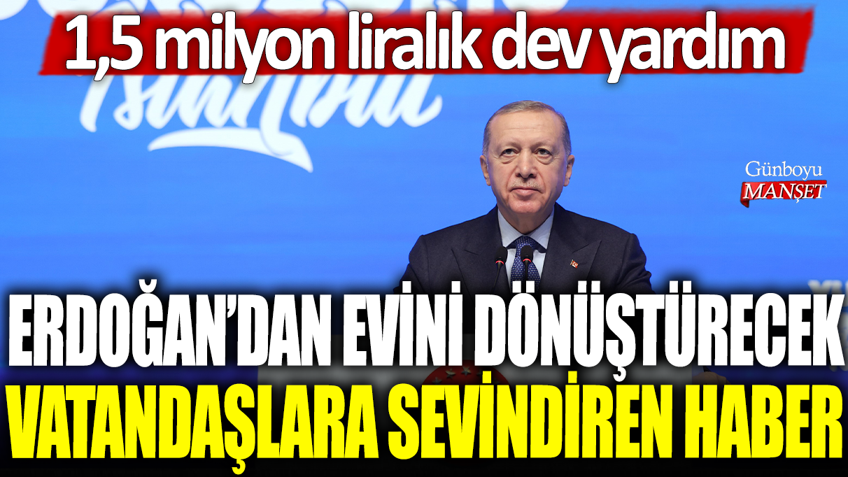 Erdoğan’dan evini dönüştürecek vatandaşlara 1,5 milyon liralık dev yardım müjdesi