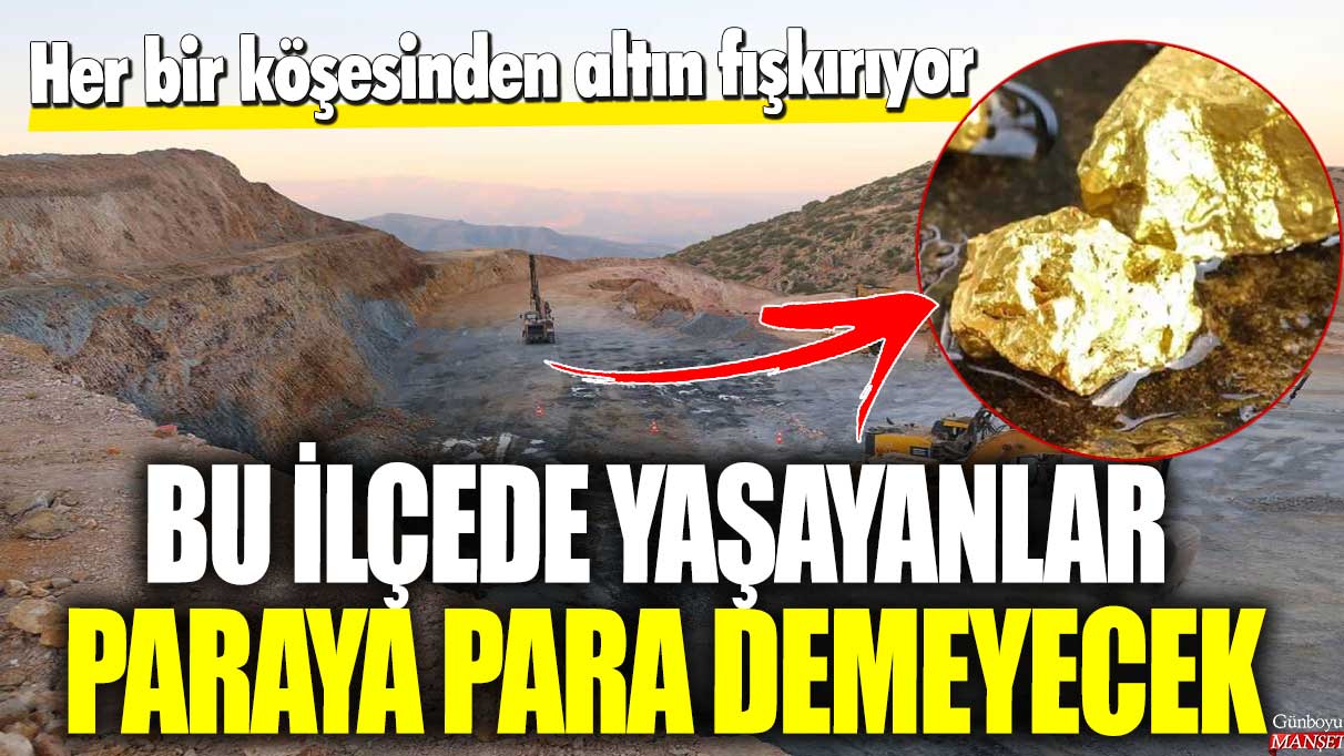 Bu ilçede yaşayanlar altından fışkırdıkları için paraya para demeyecek!