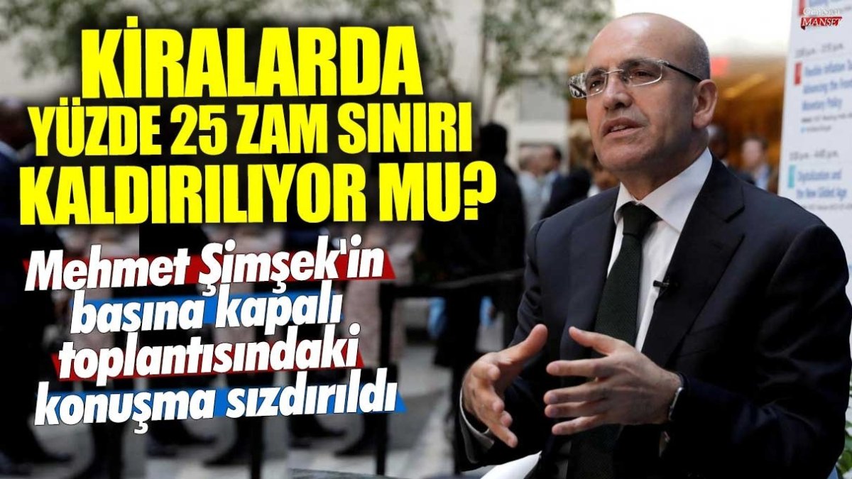 Mehmet Şimşek’in basına kapalı toplantıdaki konuşması sızdırıldı: Kiralarda yüzde 25 zam sınırı kalkacak mı?