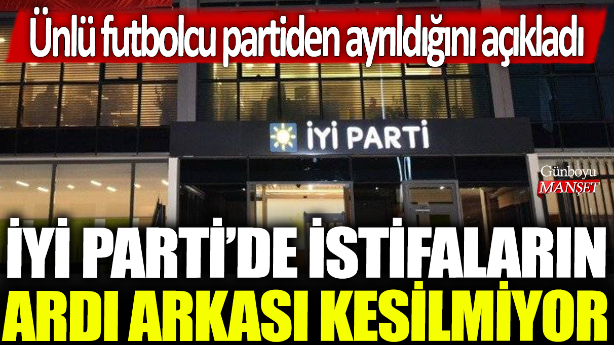 Ünlü futbolcu, İYİ Parti’den istifa ettiğini duyurdu: Parti içinde istifalar art arda devam ediyor