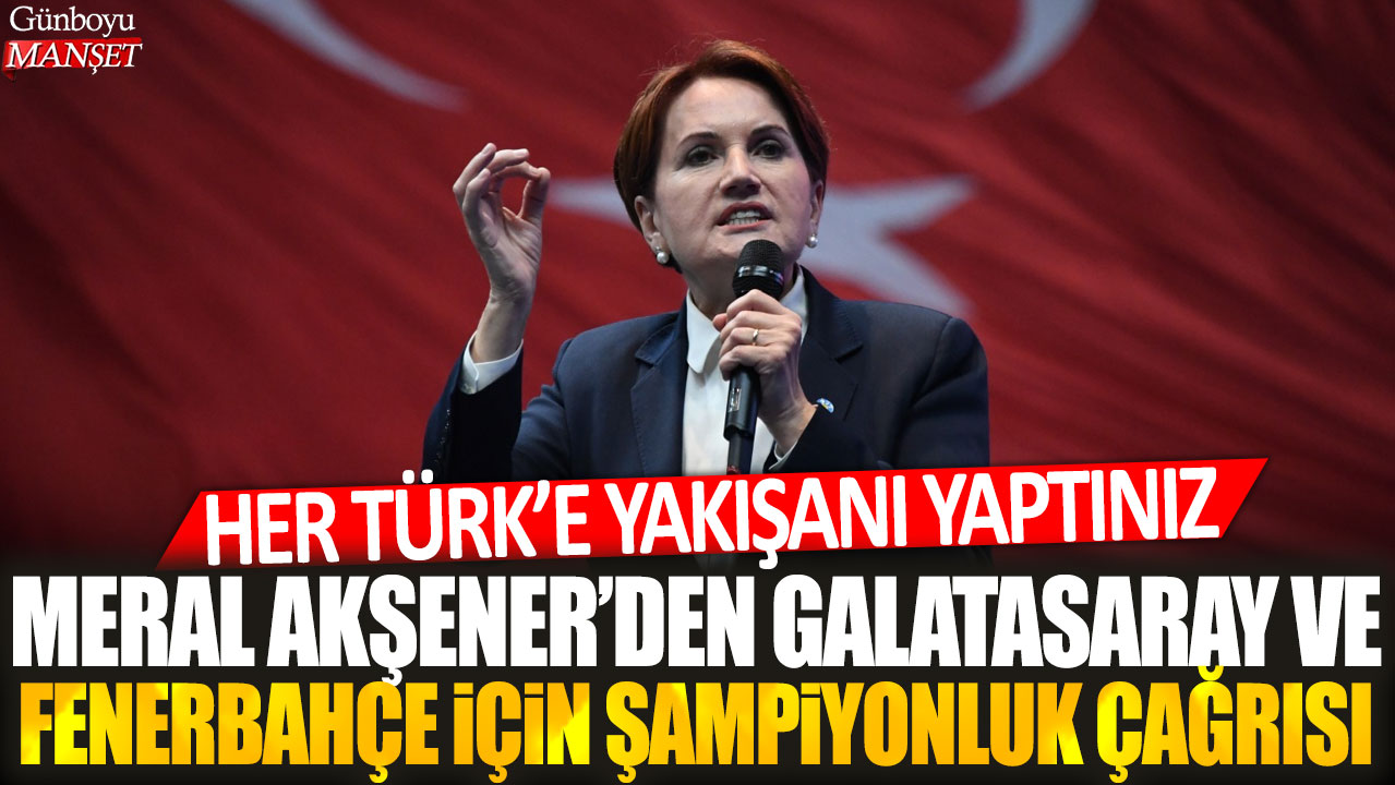 Meral Akşener, Galatasaray ve Fenerbahçe için şampiyonluk istedi: Her Türk’e yakışanı yapın