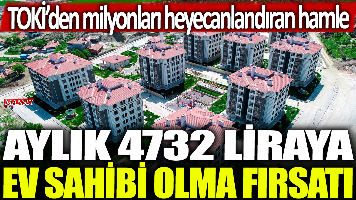 TOKİ’nin milyonları heyecanlandıran hamlesiyle aylık 4732 liraya ev sahibi olma fırsatı