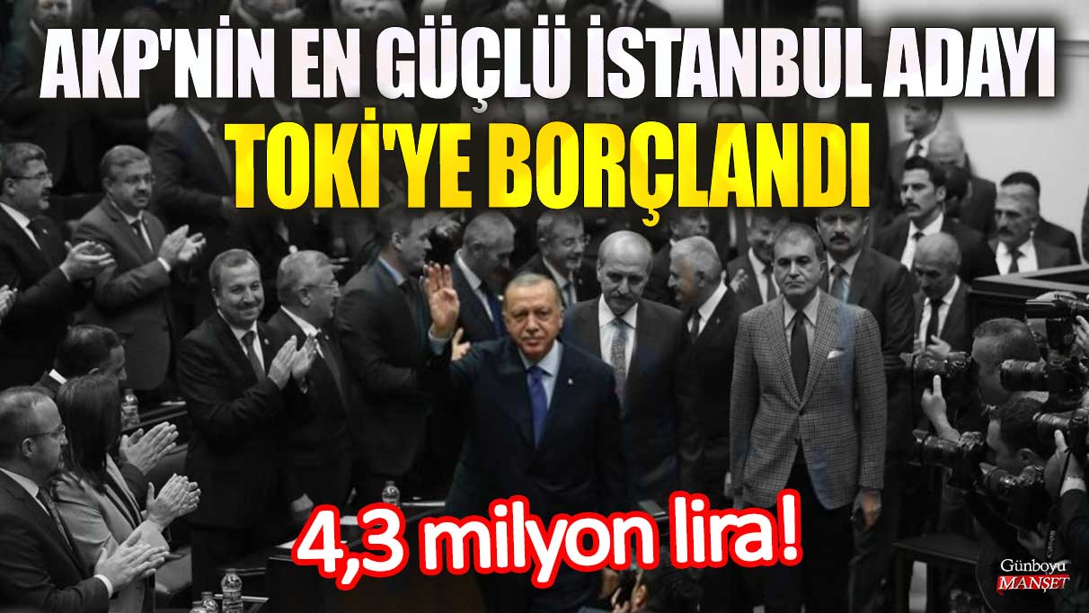 AKP’nin İstanbul’daki en güçlü adayı 4,3 milyon lira borçlandı, TOKİ’ye başvurdu.