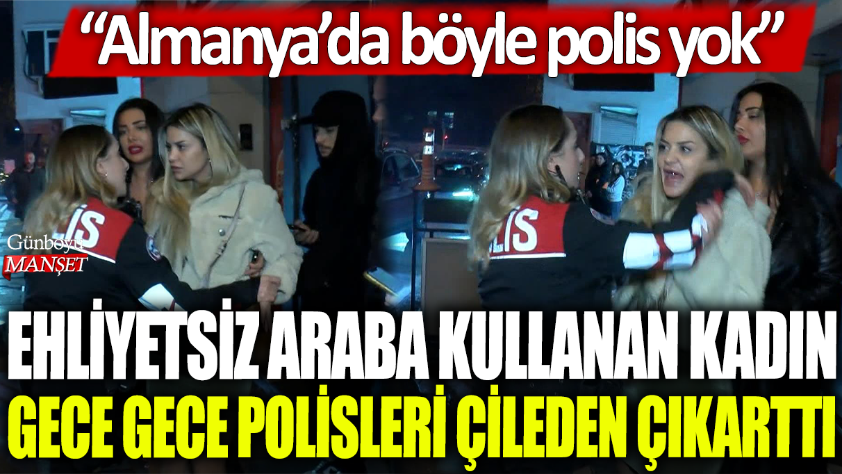 Beşiktaş’ta ehliyetsiz araç kullanan kadın, gece gece polislerin sinirlerini bozdu: Almanya’da bu kadar rahat polis yokmuş!