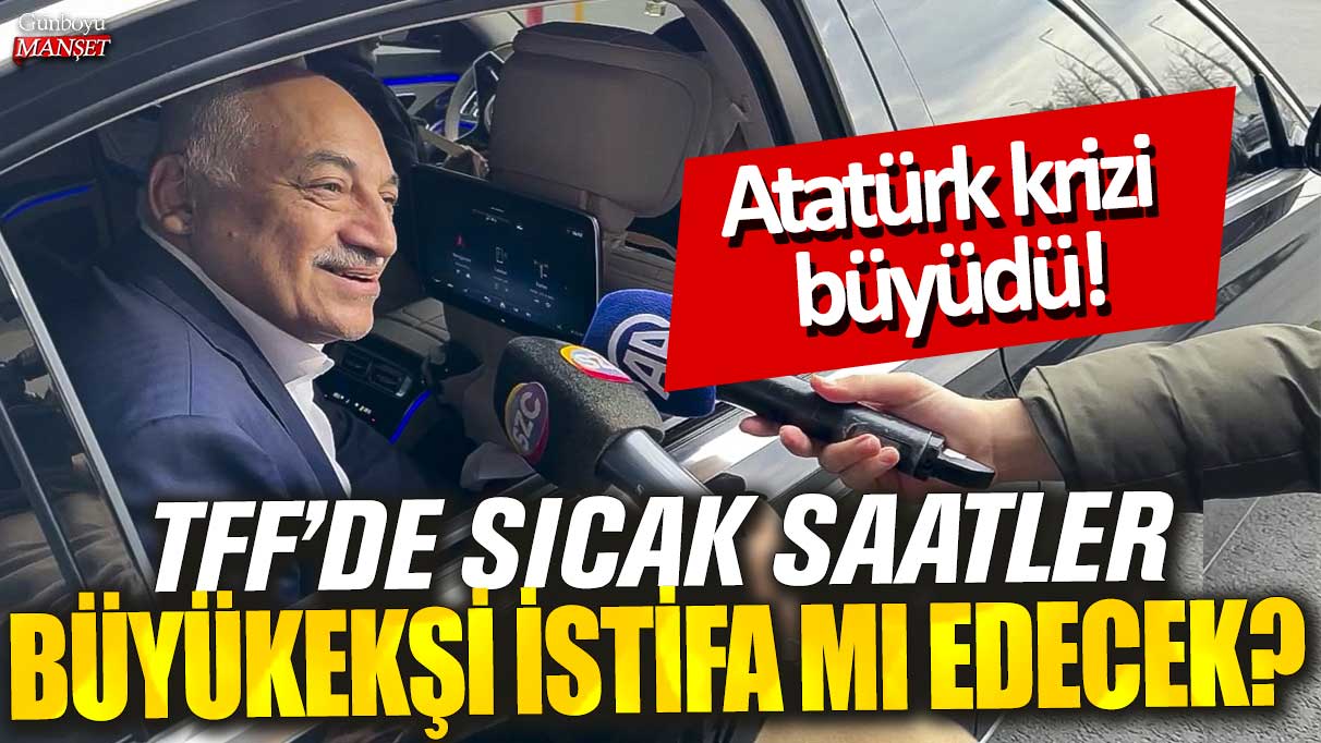 Atatürk krizi TFF’de sıcak saatleri arttırıyor, Büyükekşi istifa mı edecek?