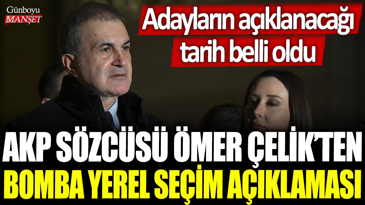 AKP Sözcüsü Ömer Çelik, yerel seçimler için adayların açıklanacağı tarihi duyurdu.