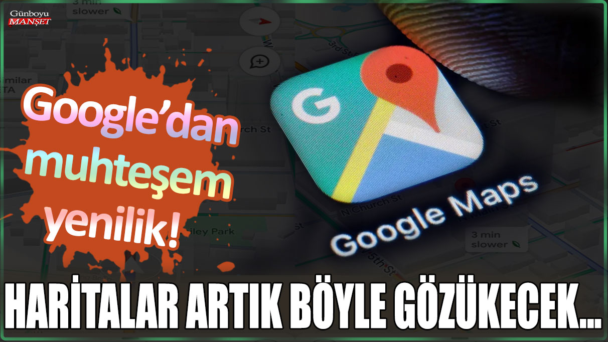 Google’dan muazzam bir yenilik: Haritaların görünümü tamamen değişiyor!