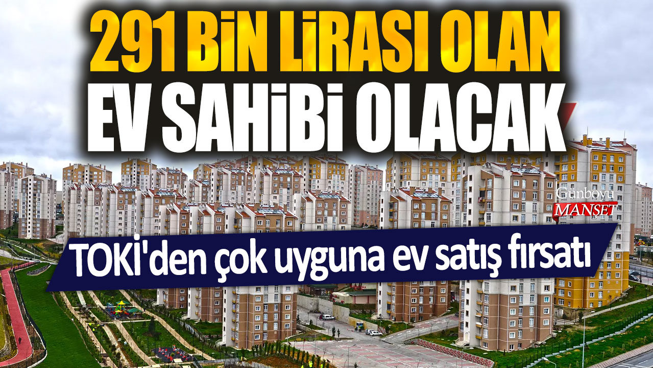 TOKİ’den ev sahibi olmak artık çok uygun: 291 bin liraya ev sahibi olma fırsatı!