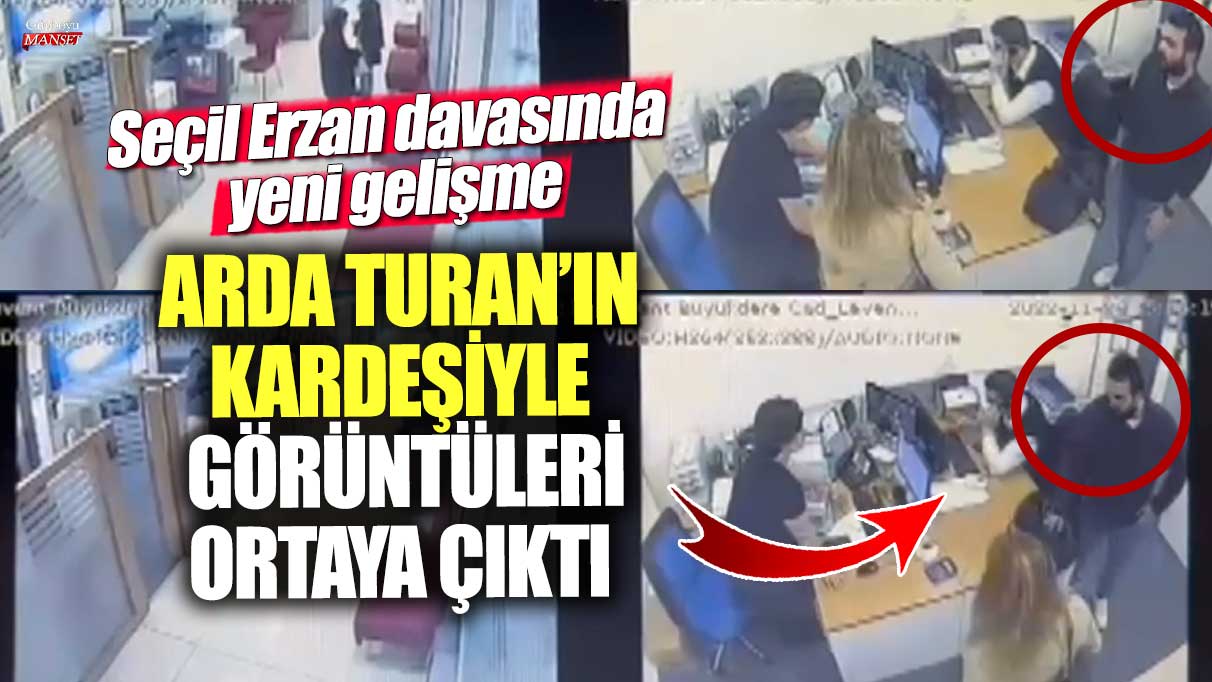 Seçil Erzan davasında son gelişme: Arda Turan’ın kardeşiyle görüntüleri ortaya çıktı!