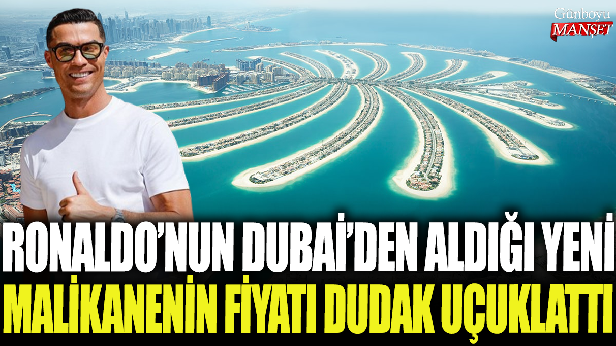 Ronaldo’nun Dubai’deki yeni malikanesi için ödediği fiyat şaşırtıcı oldu