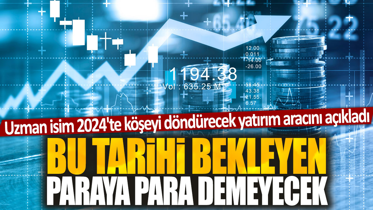 Uzman 2024’te kar getirecek yatırım aracını duyurdu: Bu tarihten sonra kazançlı bir yatırım fırsatı!