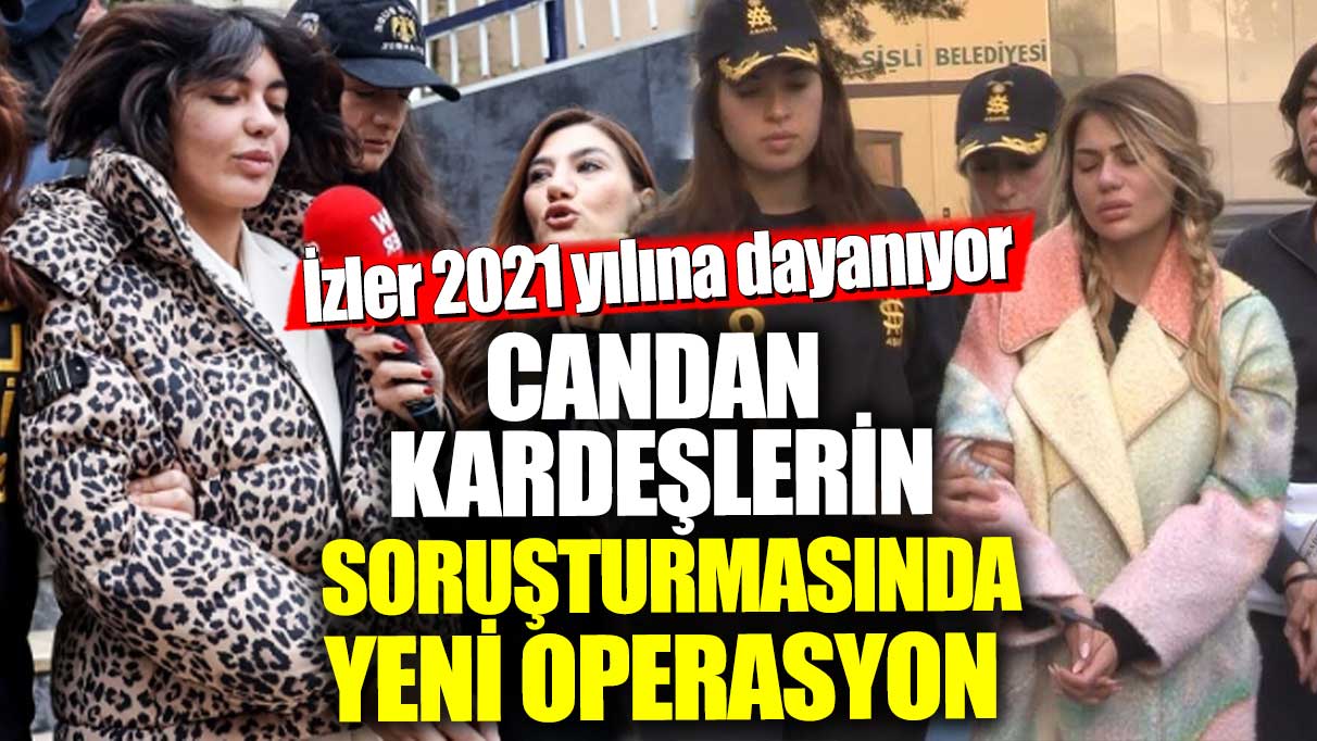 Nihal ve Bahar Candan kardeşlerin soruşturmasında 2021’e uzanan yeni operasyon başladı!