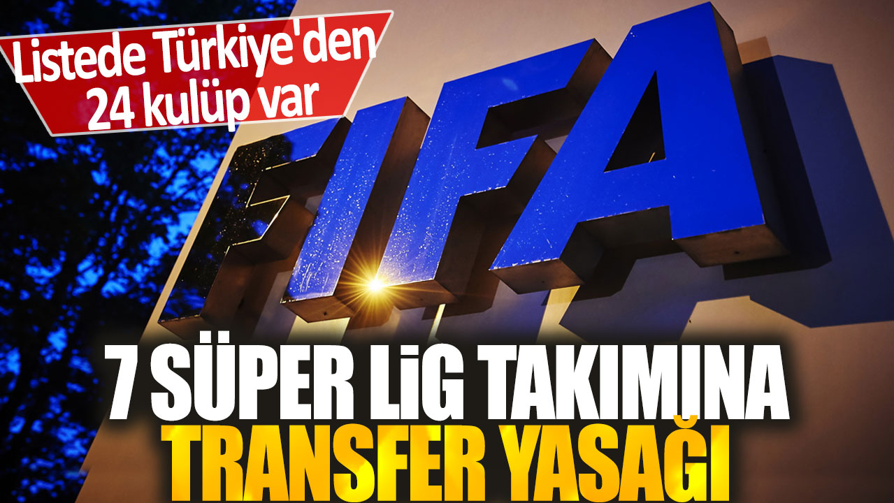 Transfer yasağı 7 Süper Lig takımına uygulandı; Türkiye’den 24 kulüp listeye dahil