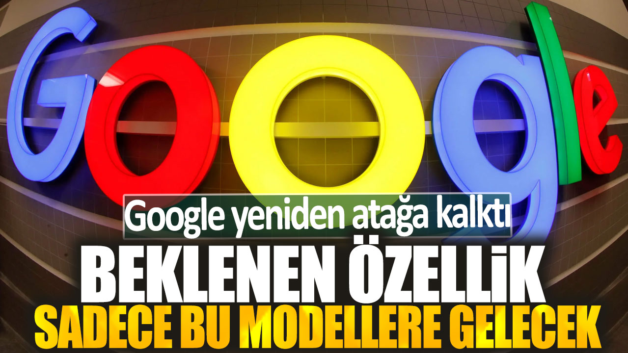 Google tekrar atağa kalkıyor: Sadece bu modellere özel beklenen özellikler geliyor