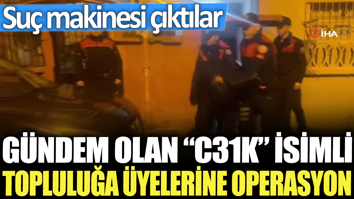 C31K topluluğuna üyelerine yapılan operasyonda suç makinesi ortaya çıktı