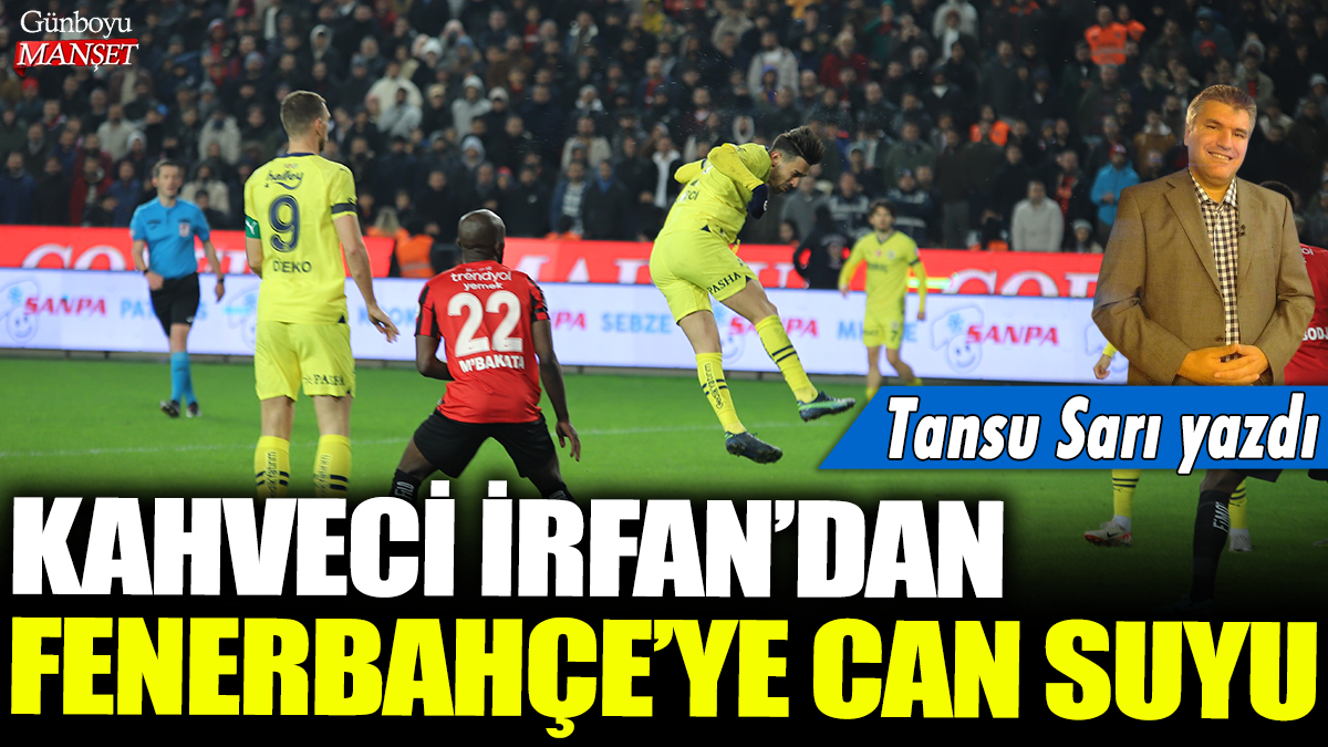 Kahveci İrfan, Fenerbahçe’ye can suyu oldu: Tansu Sarı’nın imzasını taşıyan bir yazı.