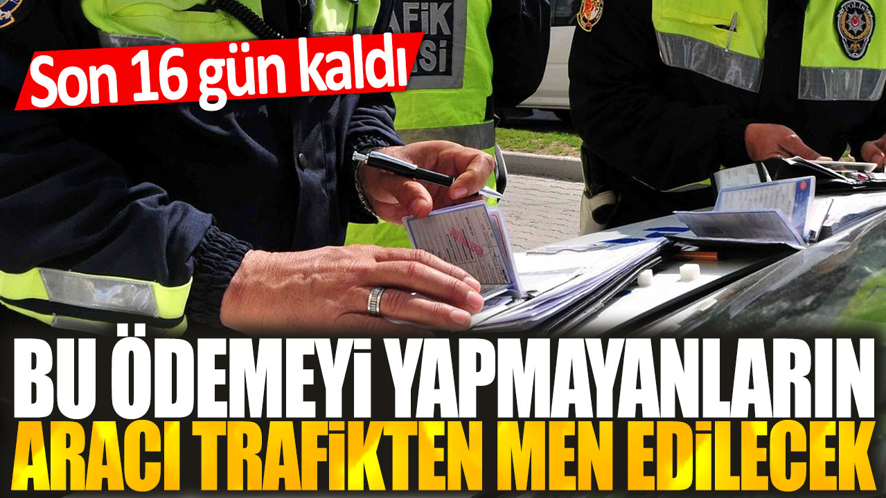 Ödemeyi yapmayanların araçları trafikten men edilecek: Geri sayım başladı, son 16 gün!