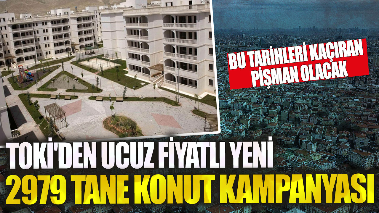 TOKİ’den 2979 ucuz fiyatlı konut kampanyası başlıyor, tarihleri kaçırmayın!