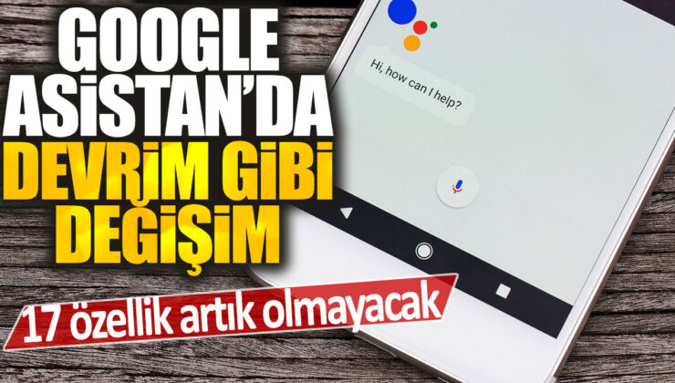 Google Asistan’da devrim niteliğinde bir değişim: Artık olmayacak 17 özellik