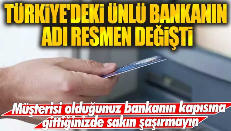 Türkiye’deki tanınmış bir bankanın adı resmen değişti, müşterisi olduğunuz bankaya gittiğinizde sizi şaşırtmasın!