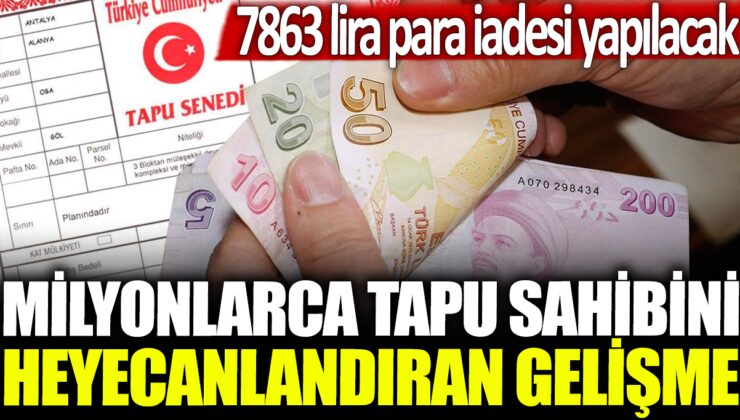 Milyonlarca tapu sahibi için heyecan verici bir gelişme: 7863 lira geri ödeme yapılacak