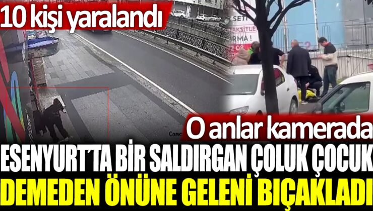 Esenyurt’ta saldırgan çoluk çocuk demeden 10 kişiyi bıçakladı: O anlar kamerada yakalandı