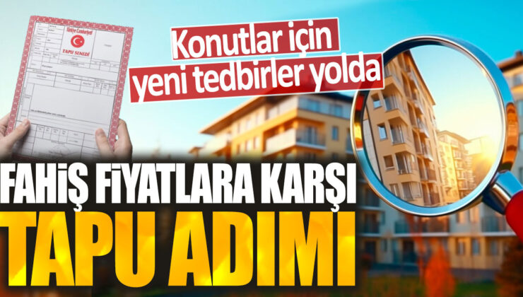 Konut fiyatlarını kontrol etmek için yeni önlemler planlanıyor: Tapu kaydında fahiş fiyatları engelleyecek adımlar atılacak