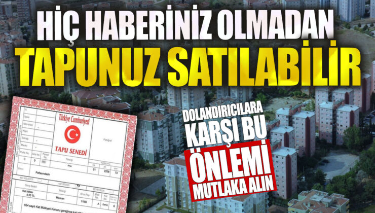 Tapunuzun habersiz bir şekilde satılabileceği gerçeğiyle karşı karşıya kalabilirsiniz! Bu dolandırıcılığa karşı önlem alın!