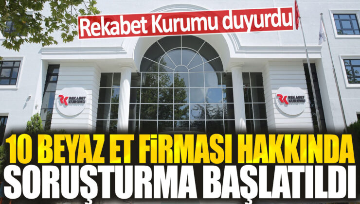 Rekabet Kurulu harekete geçiyor: 10 beyaz et firması hakkında soruşturma başlatıldı.