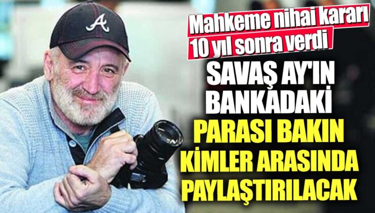 10 yıl sonra mahkeme nihai kararını verdi, Savaş Ay’ın bankadaki parası hangi kişiler arasında paylaştırılacak bakın!