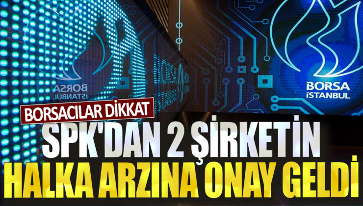 SPK 2 şirketin halka arzına onay verdi, borsacılar dikkat!