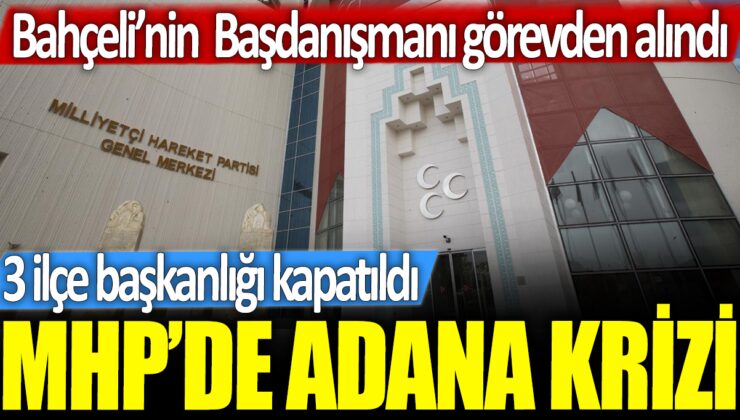 MHP’de Adana’da Kriz: 3 ilçe başkanlığı kapatıldı, Bahçeli’nin Başdanışmanı görevden alındı!