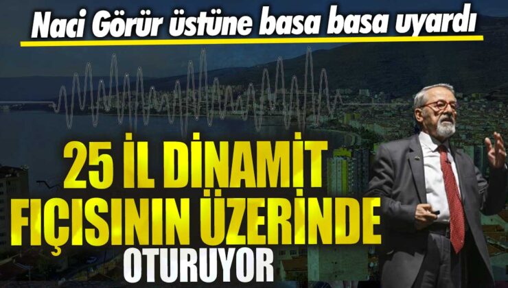 Naci Görür’ün uyarısı: Türkiye’nin 25 ilinde dinamit tehlikesi!