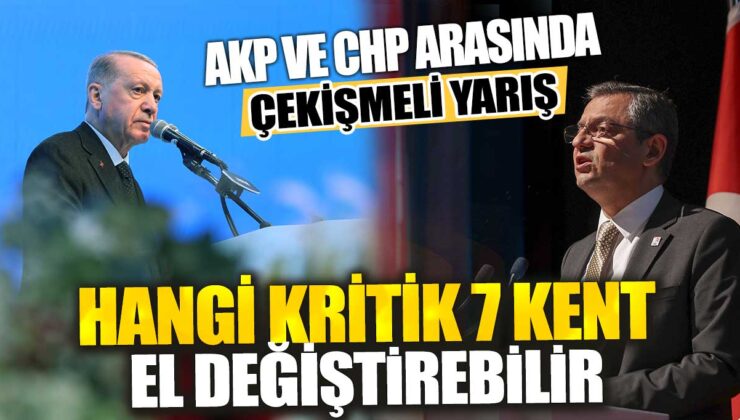 AKP ve CHP arasında çekişmeli yarış: 7 kritik kentte kim öne geçecek?