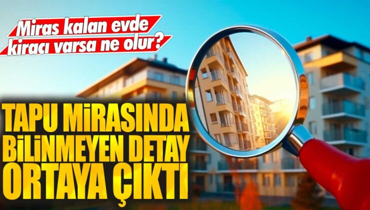 Miras kalan evde kiracı varsa ne olur? Tapu mirasında beklenmedik ayrıntı ortaya çıktı.